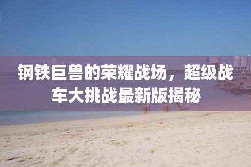 钢铁巨兽的荣耀战场，超级战车大挑战最新版揭秘