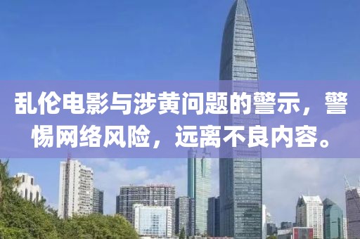 乱伦电影与涉黄问题的警示，警惕网络风险，远离不良内容。