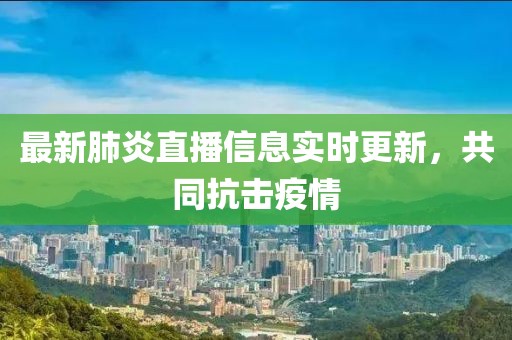 最新肺炎直播信息实时更新，共同抗击疫情