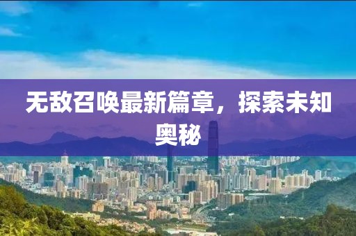 无敌召唤最新篇章，探索未知奥秘