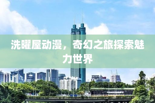 洗曜屋动漫，奇幻之旅探索魅力世界