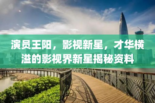 演员王阳，影视新星，才华横溢的影视界新星揭秘资料
