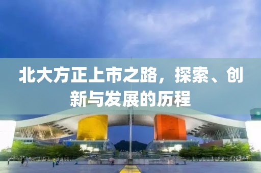 北大方正上市之路，探索、创新与发展的历程