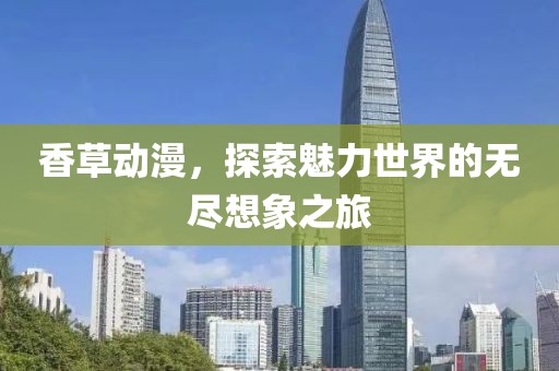 香草动漫，探索魅力世界的无尽想象之旅