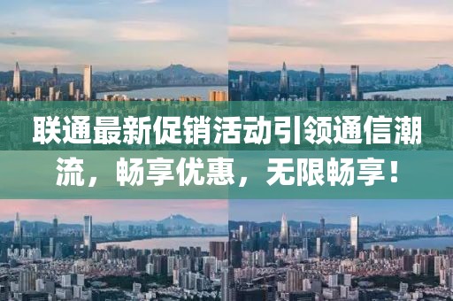 联通最新促销活动引领通信潮流，畅享优惠，无限畅享！