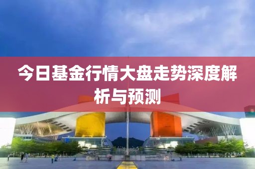 今日基金行情大盘走势深度解析与预测
