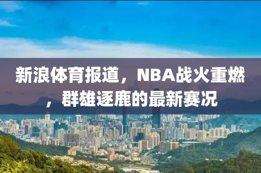 新浪体育报道，NBA战火重燃，群雄逐鹿的最新赛况