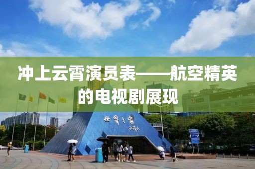 冲上云霄演员表——航空精英的电视剧展现