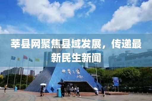 莘县网聚焦县域发展，传递最新民生新闻