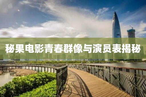 秘果电影青春群像与演员表揭秘