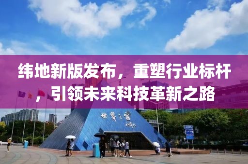 纬地新版发布，重塑行业标杆，引领未来科技革新之路