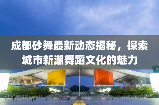 成都砂舞最新动态揭秘，探索城市新潮舞蹈文化的魅力