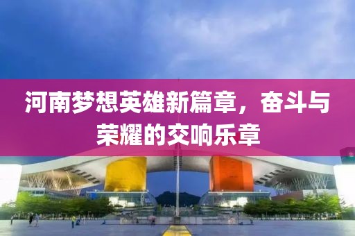 河南梦想英雄新篇章，奋斗与荣耀的交响乐章