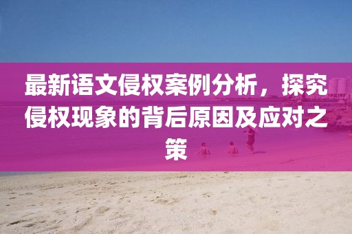 最新语文侵权案例分析，探究侵权现象的背后原因及应对之策