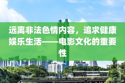 远离非法色情内容，追求健康娱乐生活——电影文化的重要性