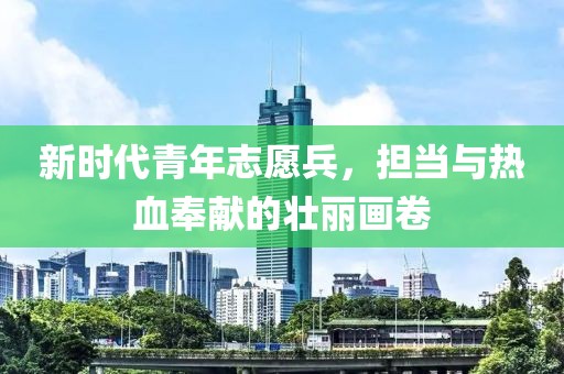 新时代青年志愿兵，担当与热血奉献的壮丽画卷