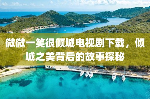 微微一笑很倾城电视剧下载，倾城之美背后的故事探秘