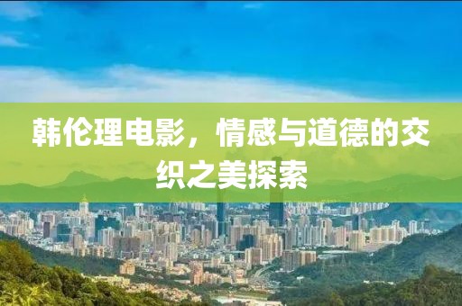 韩伦理电影，情感与道德的交织之美探索