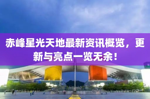 赤峰星光天地最新资讯概览，更新与亮点一览无余！