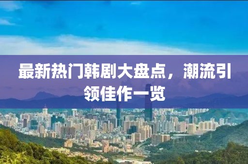 最新热门韩剧大盘点，潮流引领佳作一览