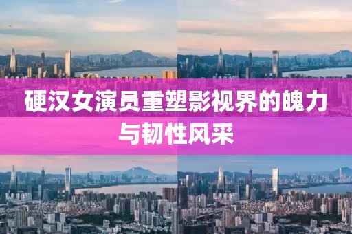 硬汉女演员重塑影视界的魄力与韧性风采
