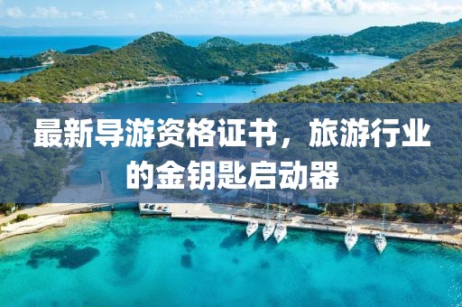 最新导游资格证书，旅游行业的金钥匙启动器