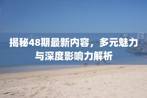 揭秘48期最新内容，多元魅力与深度影响力解析