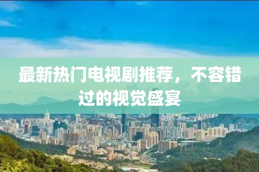 最新热门电视剧推荐，不容错过的视觉盛宴