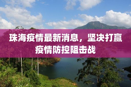 珠海疫情最新消息，坚决打赢疫情防控阻击战