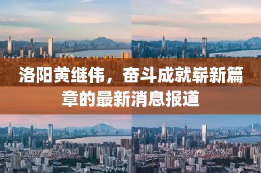 洛阳黄继伟，奋斗成就崭新篇章的最新消息报道
