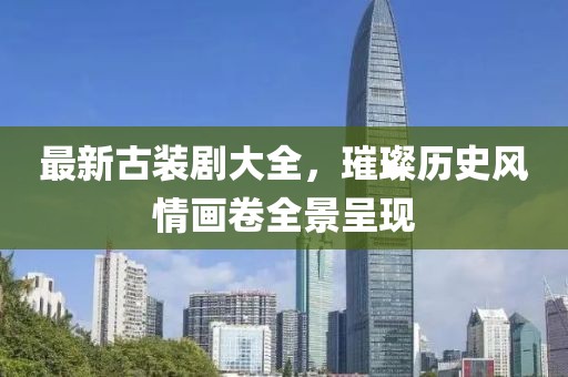 最新古装剧大全，璀璨历史风情画卷全景呈现