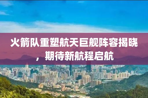 火箭队重塑航天巨舰阵容揭晓，期待新航程启航