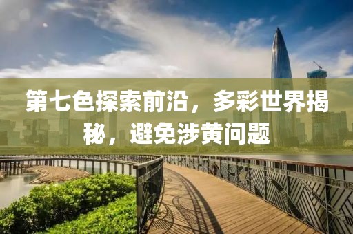 第七色探索前沿，多彩世界揭秘，避免涉黄问题