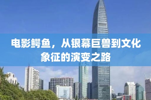 电影鳄鱼，从银幕巨兽到文化象征的演变之路