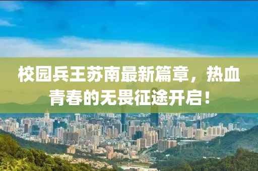 校园兵王苏南最新篇章，热血青春的无畏征途开启！