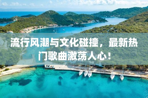 流行风潮与文化碰撞，最新热门歌曲激荡人心！