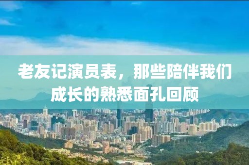 老友记演员表，那些陪伴我们成长的熟悉面孔回顾