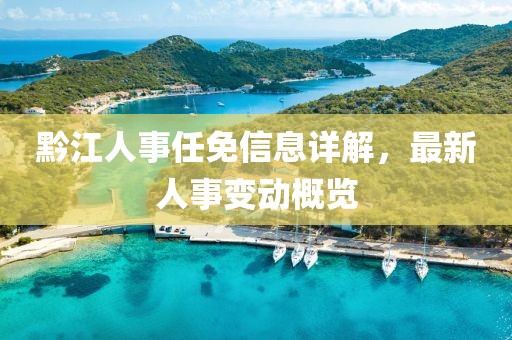 黔江人事任免信息详解，最新人事变动概览