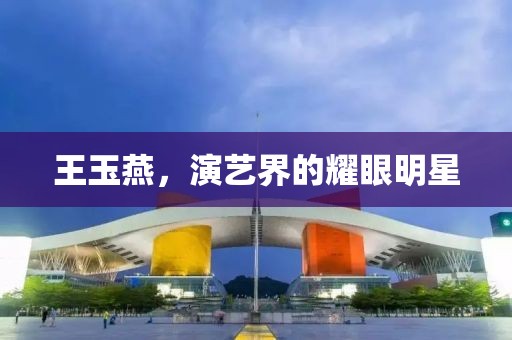 王玉燕，演艺界的耀眼明星
