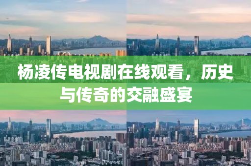杨凌传电视剧在线观看，历史与传奇的交融盛宴