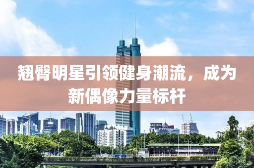 翘臀明星引领健身潮流，成为新偶像力量标杆