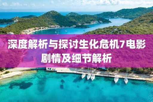 深度解析与探讨生化危机7电影剧情及细节解析