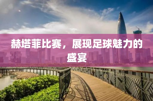 赫塔菲比赛，展现足球魅力的盛宴