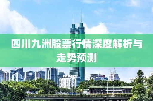 四川九洲股票行情深度解析与走势预测