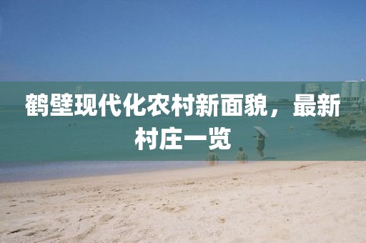 鹤壁现代化农村新面貌，最新村庄一览