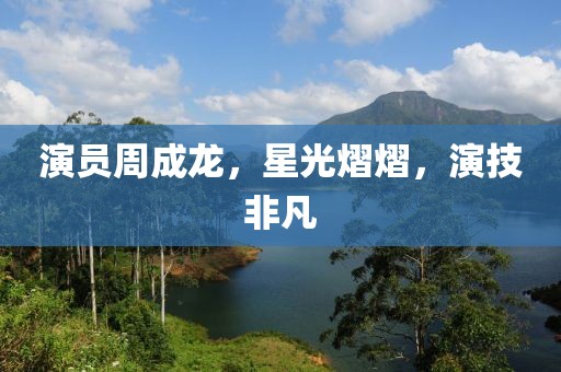 演员周成龙，星光熠熠，演技非凡