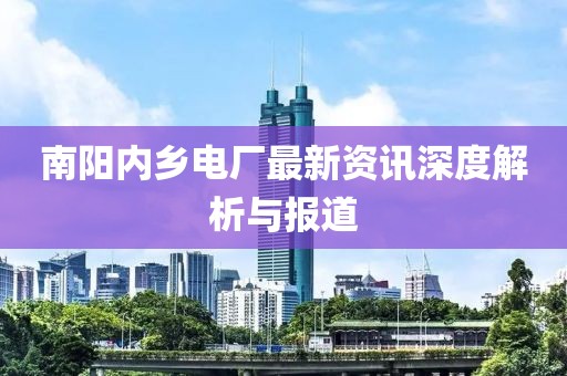 南阳内乡电厂最新资讯深度解析与报道