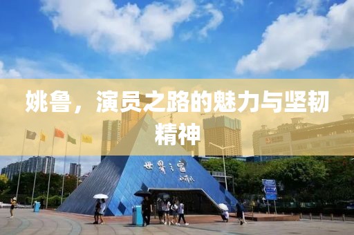 姚鲁，演员之路的魅力与坚韧精神