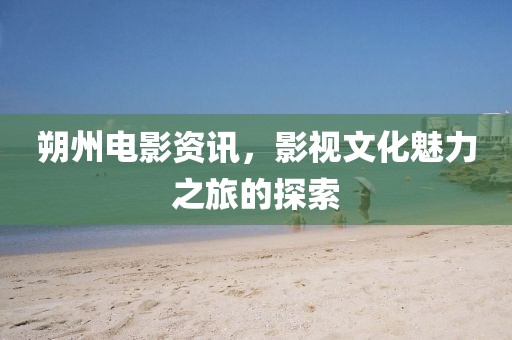 朔州电影资讯，影视文化魅力之旅的探索