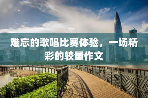 难忘的歌唱比赛体验，一场精彩的较量作文